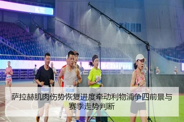 萨拉赫肌肉伤势恢复进度牵动利物浦争四前景与赛季走势判断