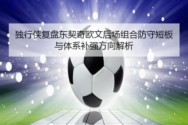 独行侠复盘东契奇欧文后场组合防守短板与体系补强方向解析
