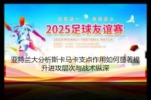 亚特兰大分析斯卡马卡支点作用如何显著提升进攻层次与战术纵深