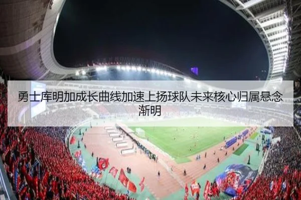 勇士库明加成长曲线加速上扬球队未来核心归属悬念渐明