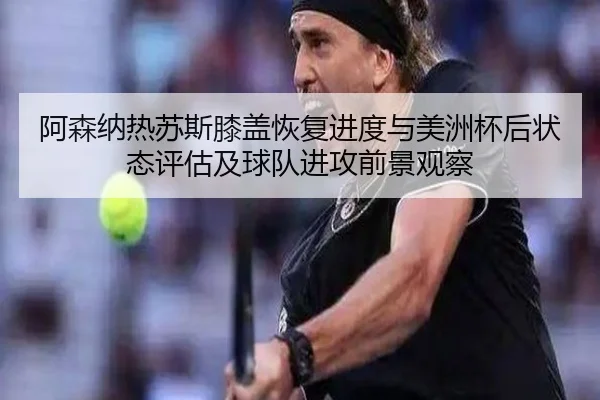 阿森纳热苏斯膝盖恢复进度与美洲杯后状态评估及球队进攻前景观察