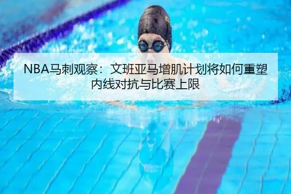NBA马刺观察：文班亚马增肌计划将如何重塑内线对抗与比赛上限