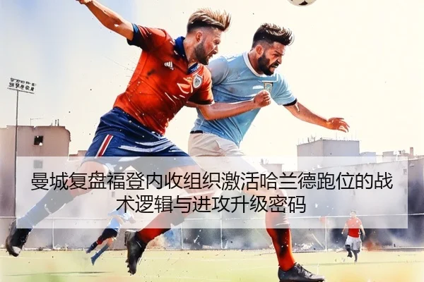 曼城复盘福登内收组织激活哈兰德跑位的战术逻辑与进攻升级密码