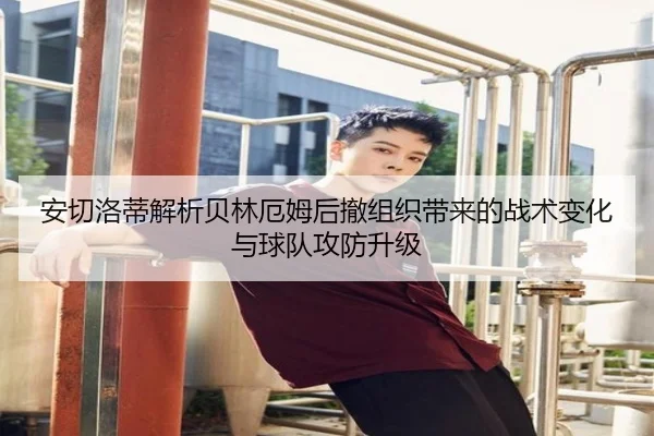 安切洛蒂解析贝林厄姆后撤组织带来的战术变化与球队攻防升级