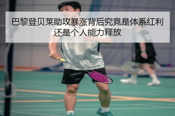 巴黎登贝莱助攻暴涨背后究竟是体系红利还是个人能力释放