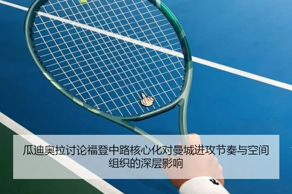 瓜迪奥拉讨论福登中路核心化对曼城进攻节奏与空间组织的深层影响