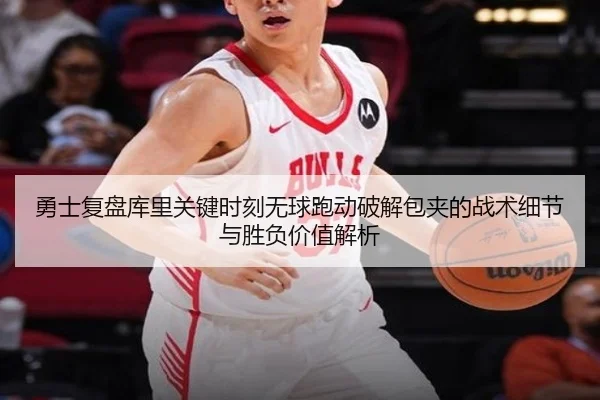 勇士复盘库里关键时刻无球跑动破解包夹的战术细节与胜负价值解析