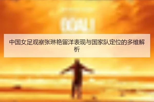 中国女足观察张琳艳留洋表现与国家队定位的多维解析