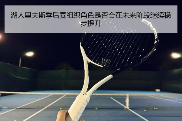 湖人里夫斯季后赛组织角色是否会在未来阶段继续稳步提升