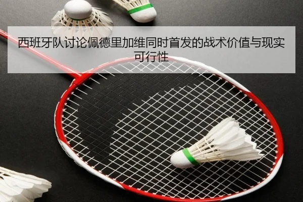 西班牙队讨论佩德里加维同时首发的战术价值与现实可行性