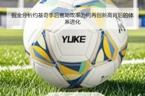 掘金分析约基奇季后赛助攻率为何再创新高背后的体系进化