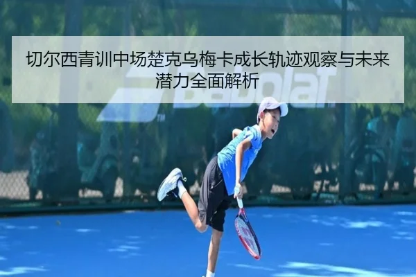 切尔西青训中场楚克乌梅卡成长轨迹观察与未来潜力全面解析