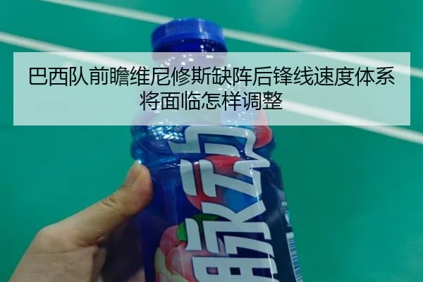 巴西队前瞻维尼修斯缺阵后锋线速度体系将面临怎样调整