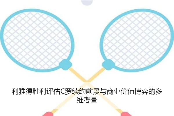 利雅得胜利评估C罗续约前景与商业价值博弈的多维考量