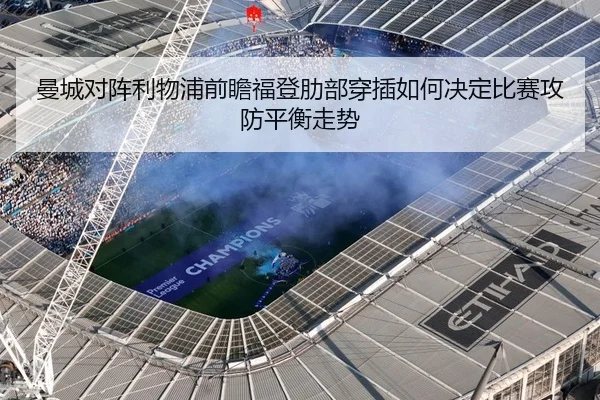 曼城对阵利物浦前瞻福登肋部穿插如何决定比赛攻防平衡走势