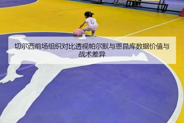 切尔西前场组织对比透视帕尔默与恩昆库数据价值与战术差异
