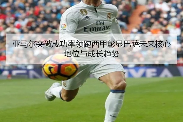 亚马尔突破成功率领跑西甲彰显巴萨未来核心地位与成长趋势