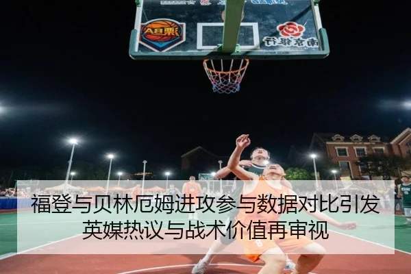 福登与贝林厄姆进攻参与数据对比引发英媒热议与战术价值再审视