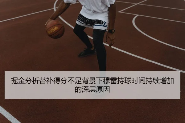 掘金分析替补得分不足背景下穆雷持球时间持续增加的深层原因