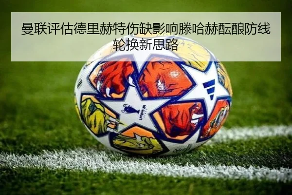 曼联评估德里赫特伤缺影响滕哈赫酝酿防线轮换新思路